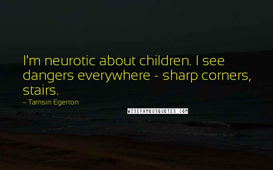 Tamsin Egerton Quotes: I'm neurotic about children. I see dangers everywhere - sharp corners, stairs.