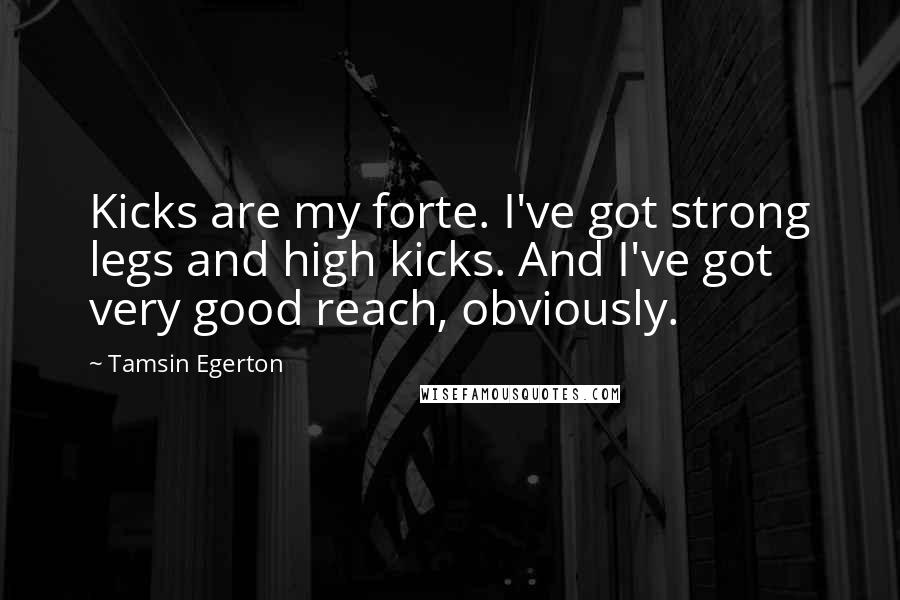 Tamsin Egerton Quotes: Kicks are my forte. I've got strong legs and high kicks. And I've got very good reach, obviously.