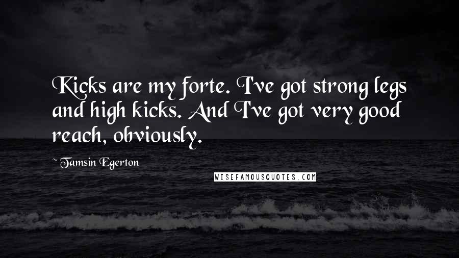 Tamsin Egerton Quotes: Kicks are my forte. I've got strong legs and high kicks. And I've got very good reach, obviously.