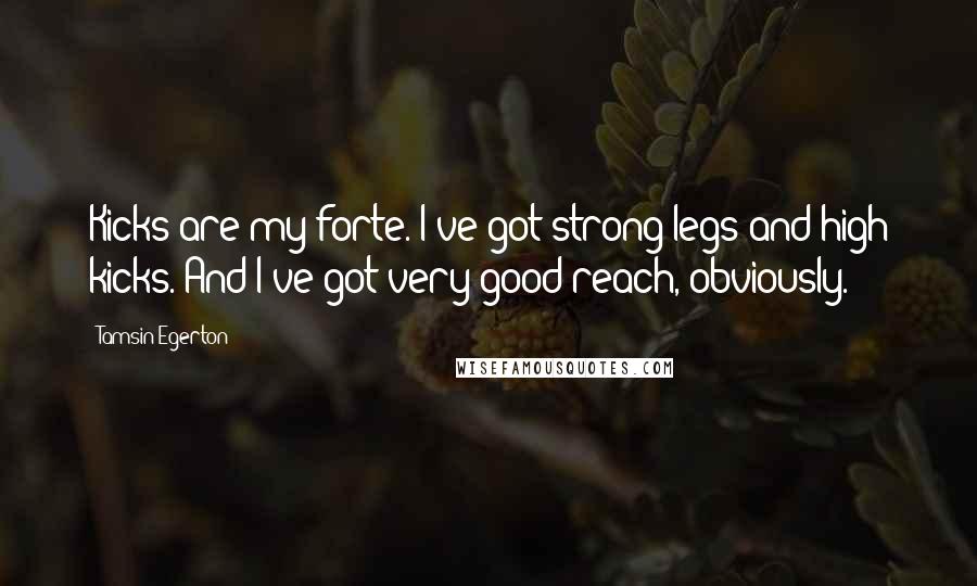 Tamsin Egerton Quotes: Kicks are my forte. I've got strong legs and high kicks. And I've got very good reach, obviously.