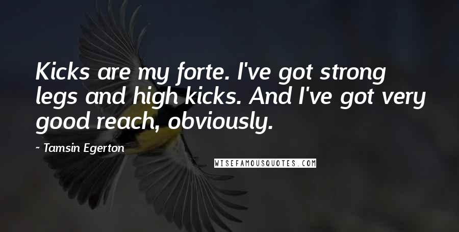 Tamsin Egerton Quotes: Kicks are my forte. I've got strong legs and high kicks. And I've got very good reach, obviously.