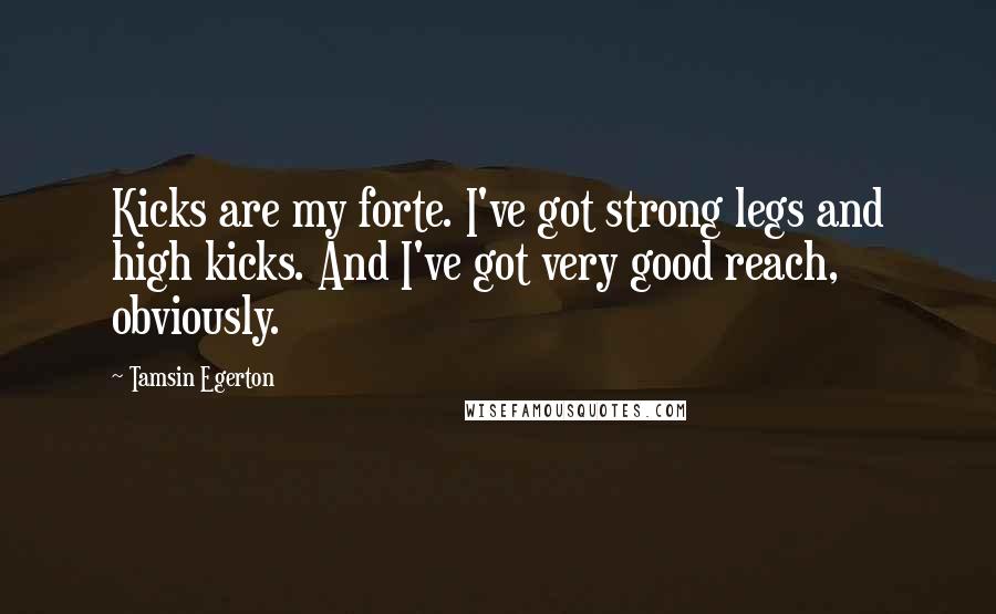 Tamsin Egerton Quotes: Kicks are my forte. I've got strong legs and high kicks. And I've got very good reach, obviously.
