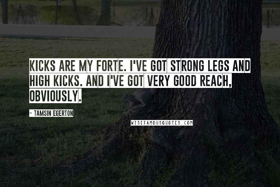 Tamsin Egerton Quotes: Kicks are my forte. I've got strong legs and high kicks. And I've got very good reach, obviously.