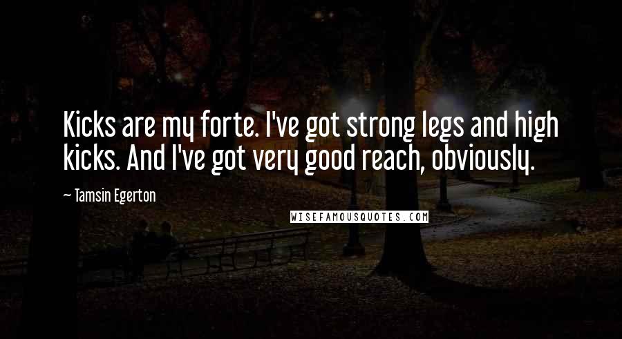 Tamsin Egerton Quotes: Kicks are my forte. I've got strong legs and high kicks. And I've got very good reach, obviously.