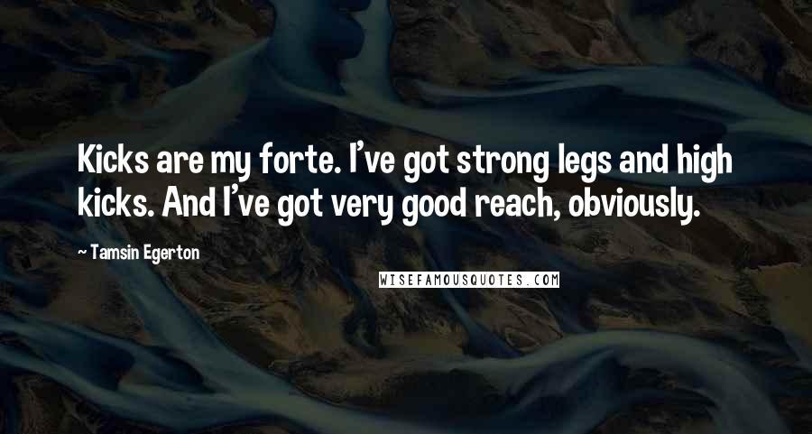 Tamsin Egerton Quotes: Kicks are my forte. I've got strong legs and high kicks. And I've got very good reach, obviously.