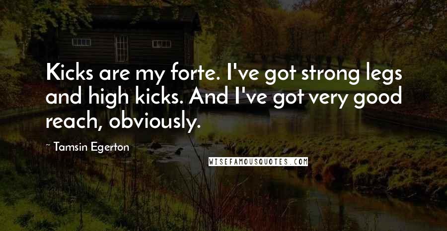 Tamsin Egerton Quotes: Kicks are my forte. I've got strong legs and high kicks. And I've got very good reach, obviously.