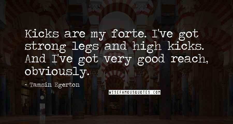 Tamsin Egerton Quotes: Kicks are my forte. I've got strong legs and high kicks. And I've got very good reach, obviously.
