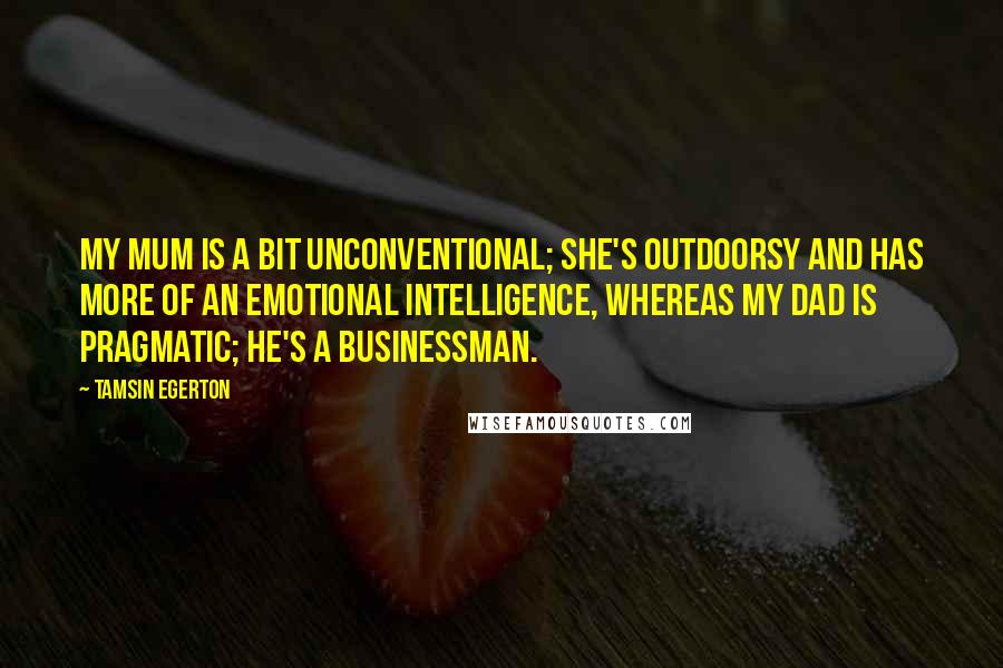 Tamsin Egerton Quotes: My mum is a bit unconventional; she's outdoorsy and has more of an emotional intelligence, whereas my dad is pragmatic; he's a businessman.