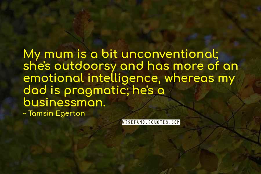 Tamsin Egerton Quotes: My mum is a bit unconventional; she's outdoorsy and has more of an emotional intelligence, whereas my dad is pragmatic; he's a businessman.