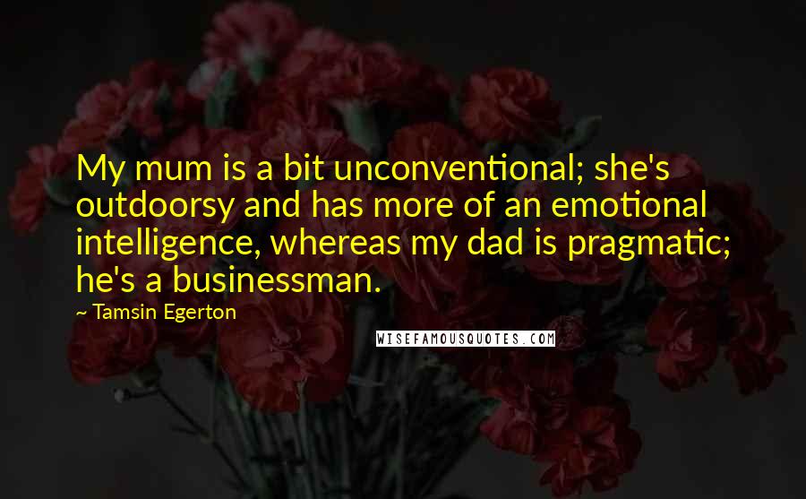 Tamsin Egerton Quotes: My mum is a bit unconventional; she's outdoorsy and has more of an emotional intelligence, whereas my dad is pragmatic; he's a businessman.