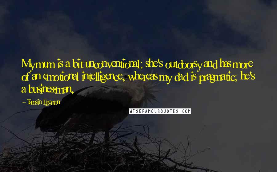 Tamsin Egerton Quotes: My mum is a bit unconventional; she's outdoorsy and has more of an emotional intelligence, whereas my dad is pragmatic; he's a businessman.