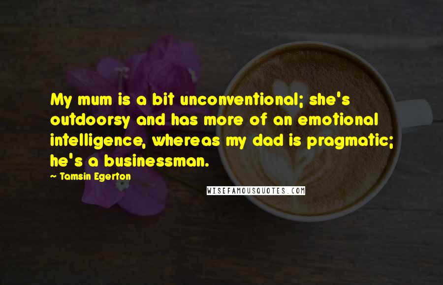 Tamsin Egerton Quotes: My mum is a bit unconventional; she's outdoorsy and has more of an emotional intelligence, whereas my dad is pragmatic; he's a businessman.