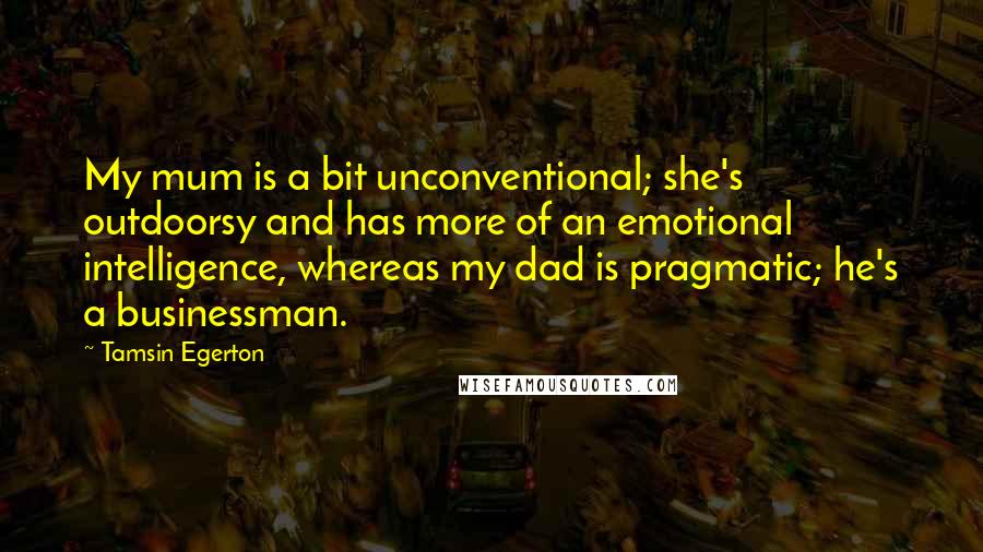 Tamsin Egerton Quotes: My mum is a bit unconventional; she's outdoorsy and has more of an emotional intelligence, whereas my dad is pragmatic; he's a businessman.