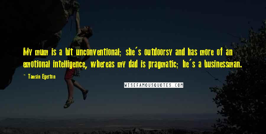 Tamsin Egerton Quotes: My mum is a bit unconventional; she's outdoorsy and has more of an emotional intelligence, whereas my dad is pragmatic; he's a businessman.