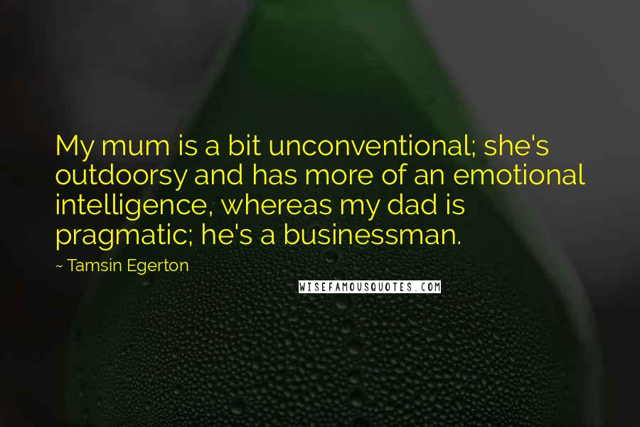 Tamsin Egerton Quotes: My mum is a bit unconventional; she's outdoorsy and has more of an emotional intelligence, whereas my dad is pragmatic; he's a businessman.