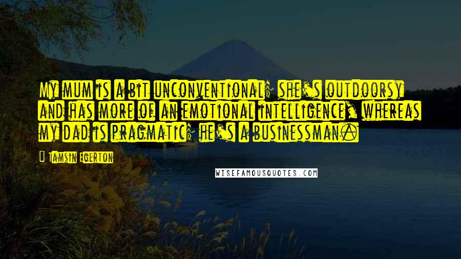 Tamsin Egerton Quotes: My mum is a bit unconventional; she's outdoorsy and has more of an emotional intelligence, whereas my dad is pragmatic; he's a businessman.