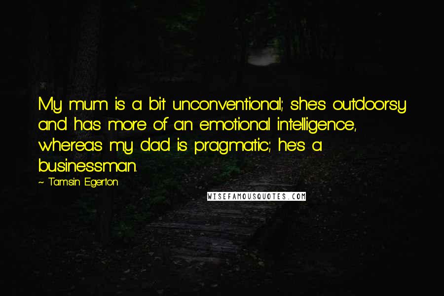 Tamsin Egerton Quotes: My mum is a bit unconventional; she's outdoorsy and has more of an emotional intelligence, whereas my dad is pragmatic; he's a businessman.