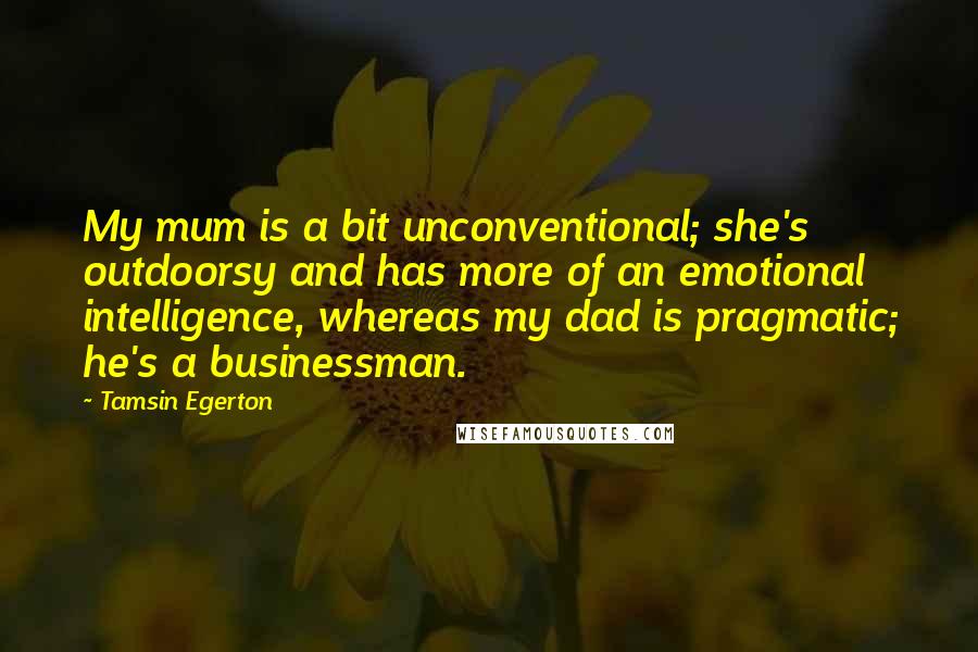 Tamsin Egerton Quotes: My mum is a bit unconventional; she's outdoorsy and has more of an emotional intelligence, whereas my dad is pragmatic; he's a businessman.