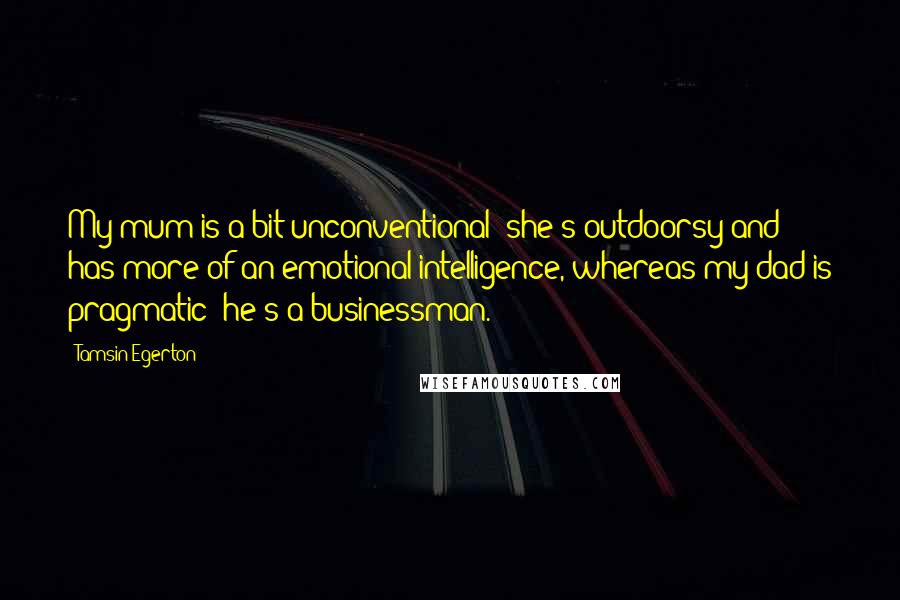 Tamsin Egerton Quotes: My mum is a bit unconventional; she's outdoorsy and has more of an emotional intelligence, whereas my dad is pragmatic; he's a businessman.