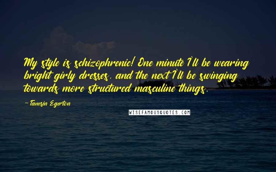 Tamsin Egerton Quotes: My style is schizophrenic! One minute I'll be wearing bright girly dresses, and the next I'll be swinging towards more structured masculine things.