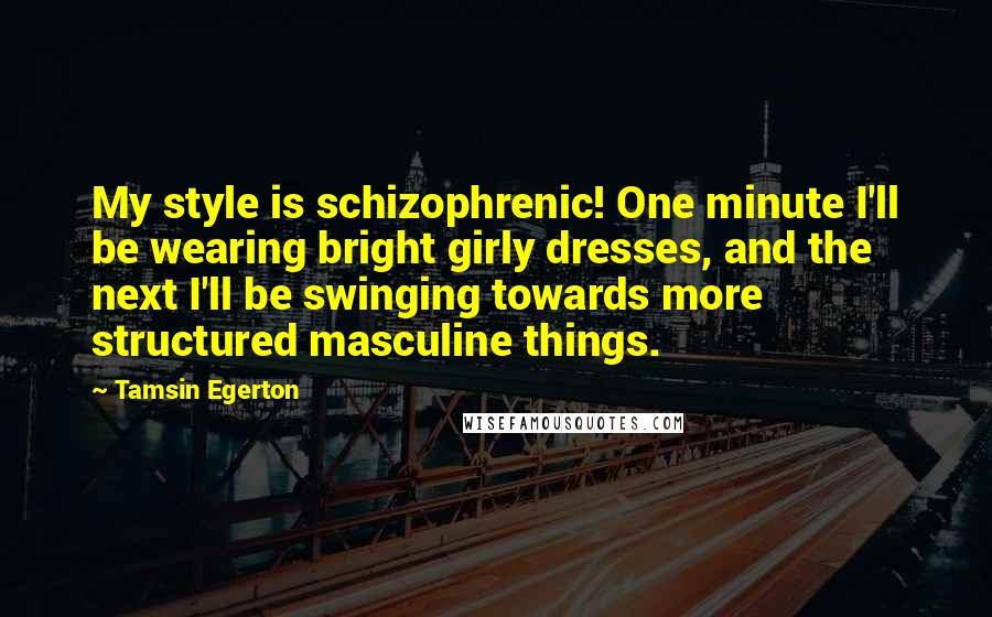 Tamsin Egerton Quotes: My style is schizophrenic! One minute I'll be wearing bright girly dresses, and the next I'll be swinging towards more structured masculine things.