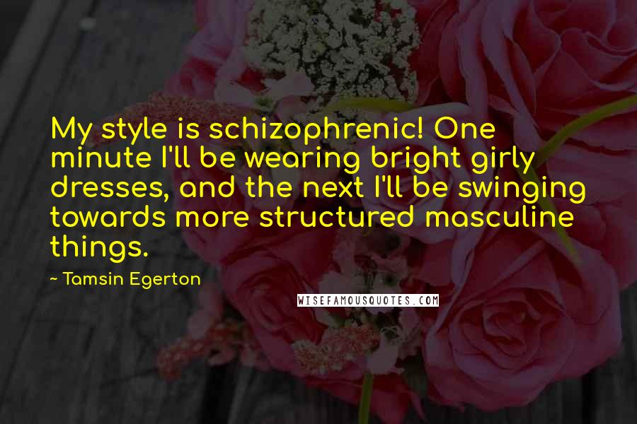Tamsin Egerton Quotes: My style is schizophrenic! One minute I'll be wearing bright girly dresses, and the next I'll be swinging towards more structured masculine things.