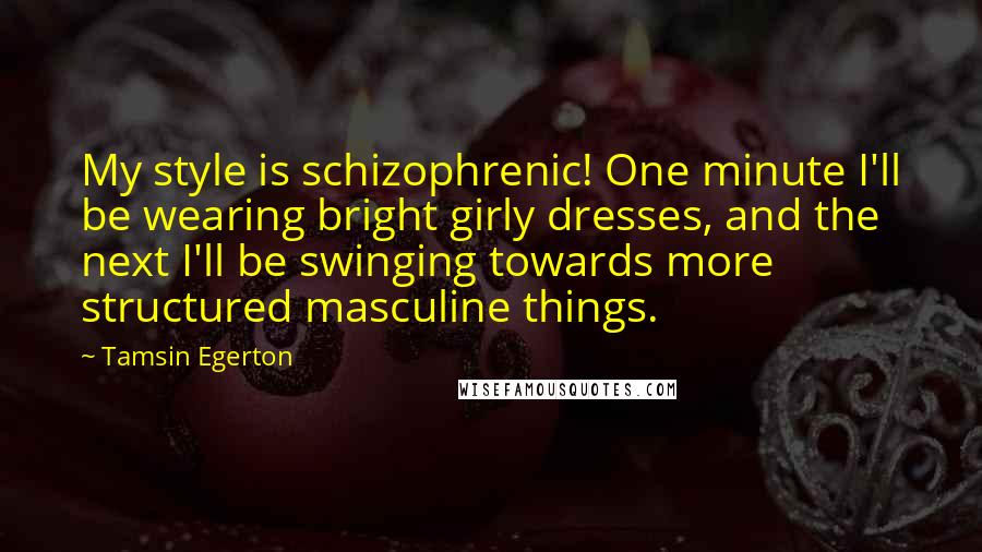 Tamsin Egerton Quotes: My style is schizophrenic! One minute I'll be wearing bright girly dresses, and the next I'll be swinging towards more structured masculine things.
