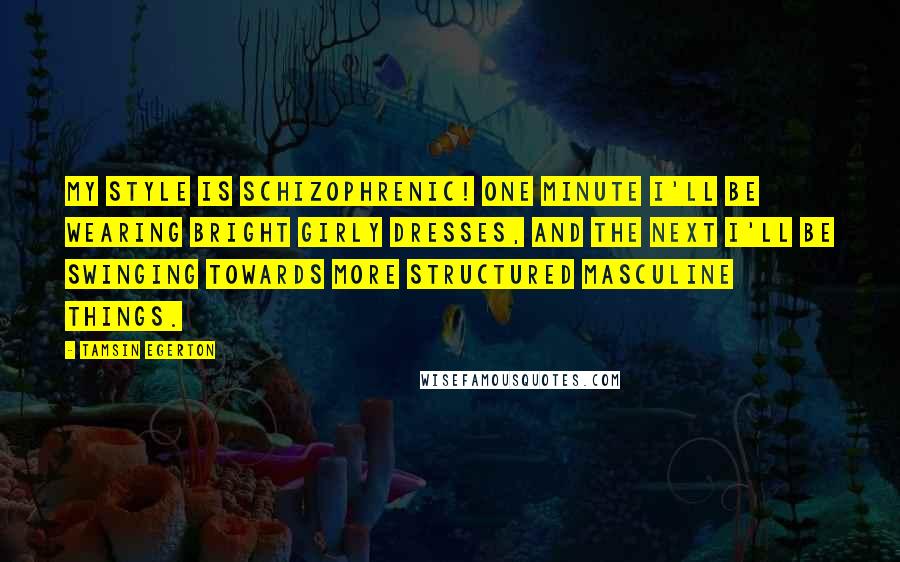 Tamsin Egerton Quotes: My style is schizophrenic! One minute I'll be wearing bright girly dresses, and the next I'll be swinging towards more structured masculine things.