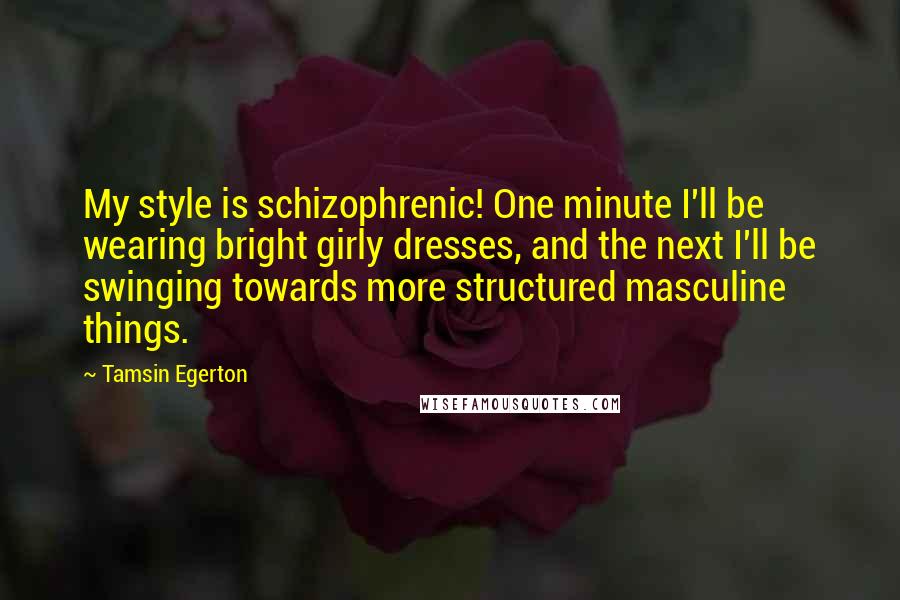 Tamsin Egerton Quotes: My style is schizophrenic! One minute I'll be wearing bright girly dresses, and the next I'll be swinging towards more structured masculine things.