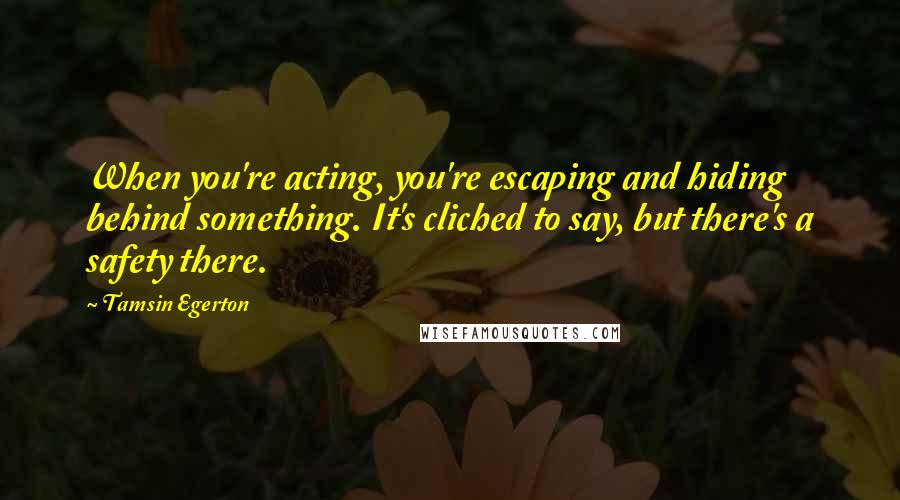 Tamsin Egerton Quotes: When you're acting, you're escaping and hiding behind something. It's cliched to say, but there's a safety there.