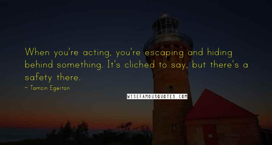 Tamsin Egerton Quotes: When you're acting, you're escaping and hiding behind something. It's cliched to say, but there's a safety there.