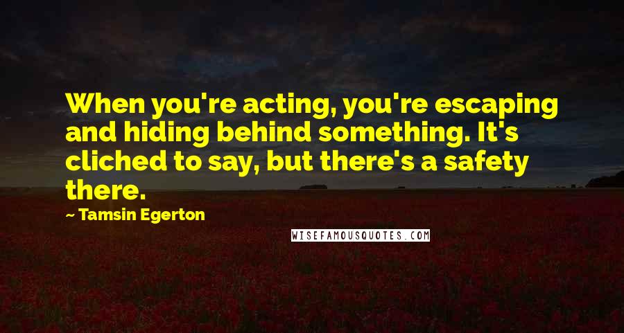 Tamsin Egerton Quotes: When you're acting, you're escaping and hiding behind something. It's cliched to say, but there's a safety there.
