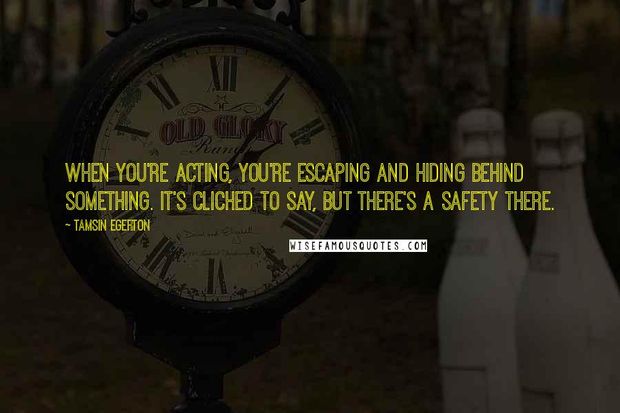 Tamsin Egerton Quotes: When you're acting, you're escaping and hiding behind something. It's cliched to say, but there's a safety there.