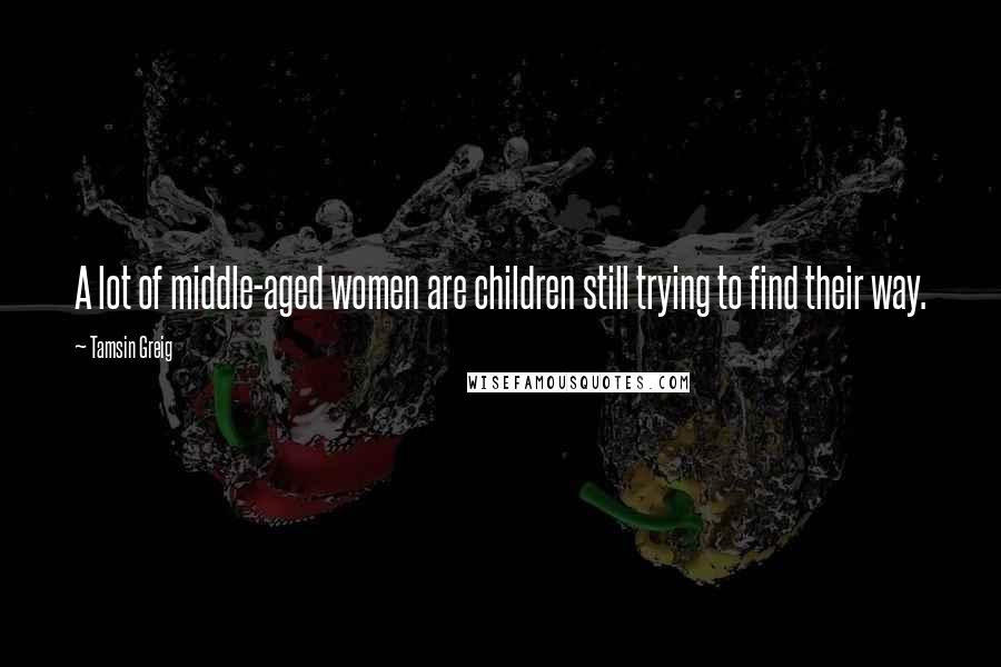 Tamsin Greig Quotes: A lot of middle-aged women are children still trying to find their way.