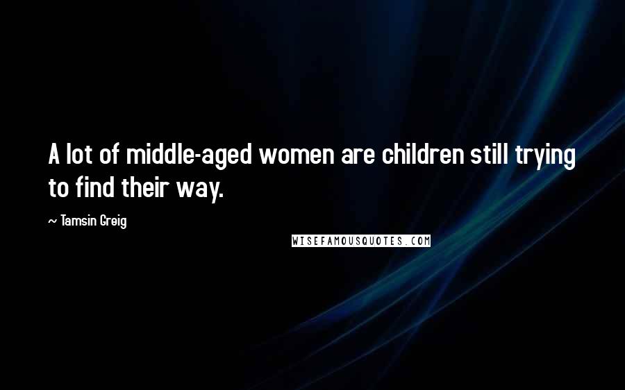 Tamsin Greig Quotes: A lot of middle-aged women are children still trying to find their way.