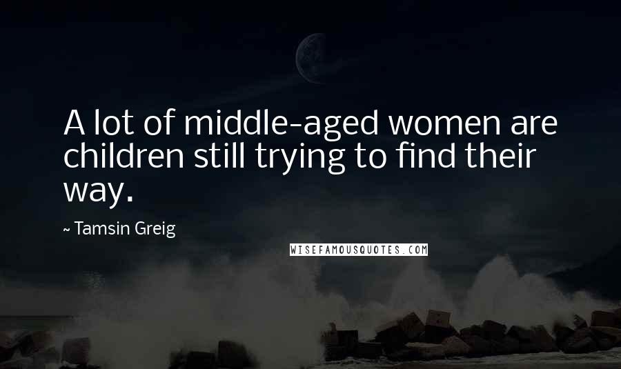 Tamsin Greig Quotes: A lot of middle-aged women are children still trying to find their way.