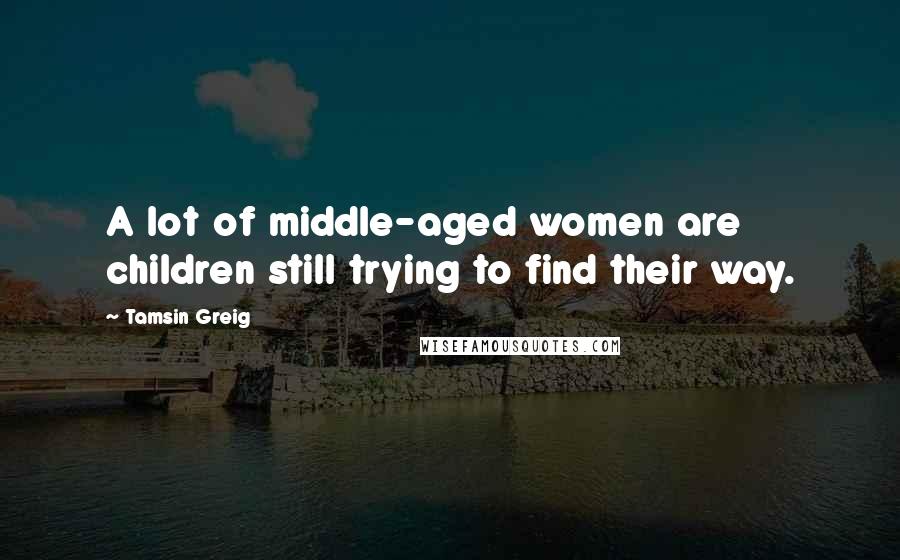 Tamsin Greig Quotes: A lot of middle-aged women are children still trying to find their way.