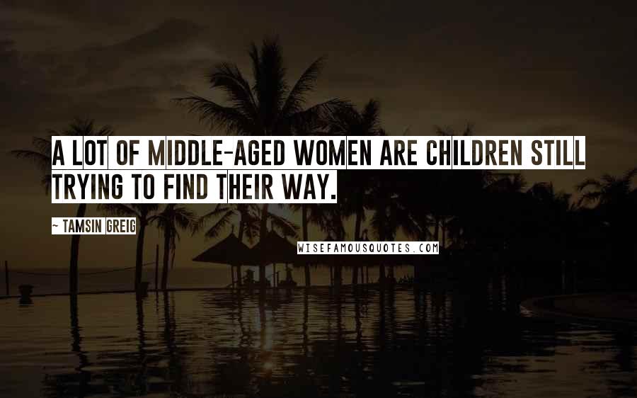 Tamsin Greig Quotes: A lot of middle-aged women are children still trying to find their way.