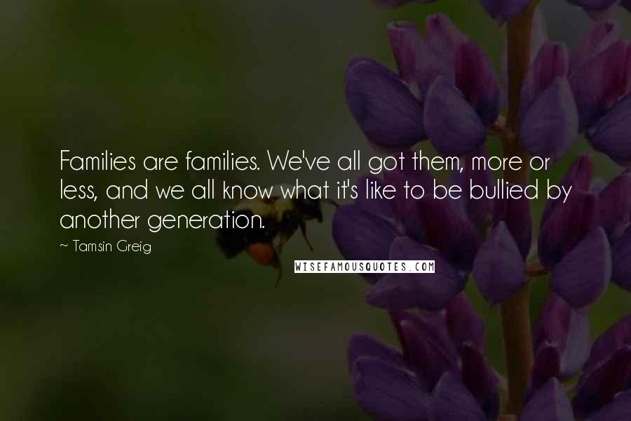Tamsin Greig Quotes: Families are families. We've all got them, more or less, and we all know what it's like to be bullied by another generation.