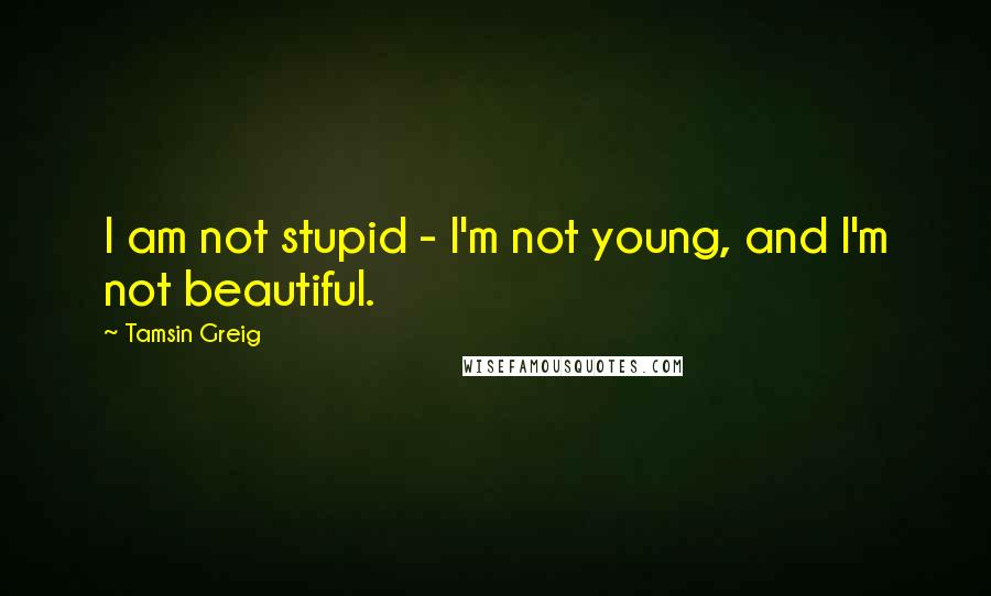 Tamsin Greig Quotes: I am not stupid - I'm not young, and I'm not beautiful.