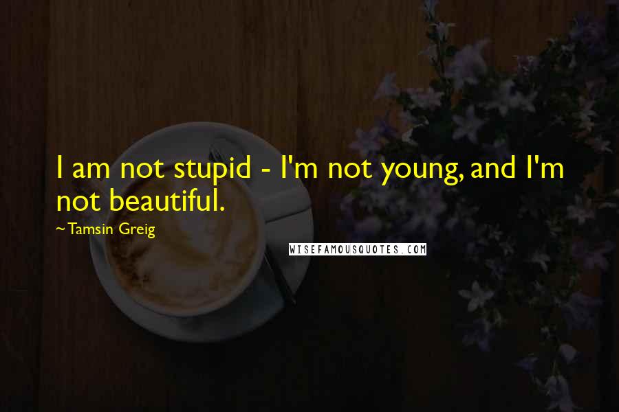 Tamsin Greig Quotes: I am not stupid - I'm not young, and I'm not beautiful.