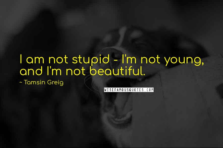 Tamsin Greig Quotes: I am not stupid - I'm not young, and I'm not beautiful.