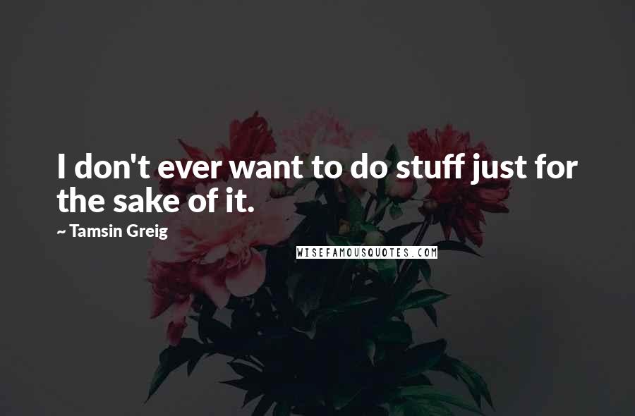 Tamsin Greig Quotes: I don't ever want to do stuff just for the sake of it.