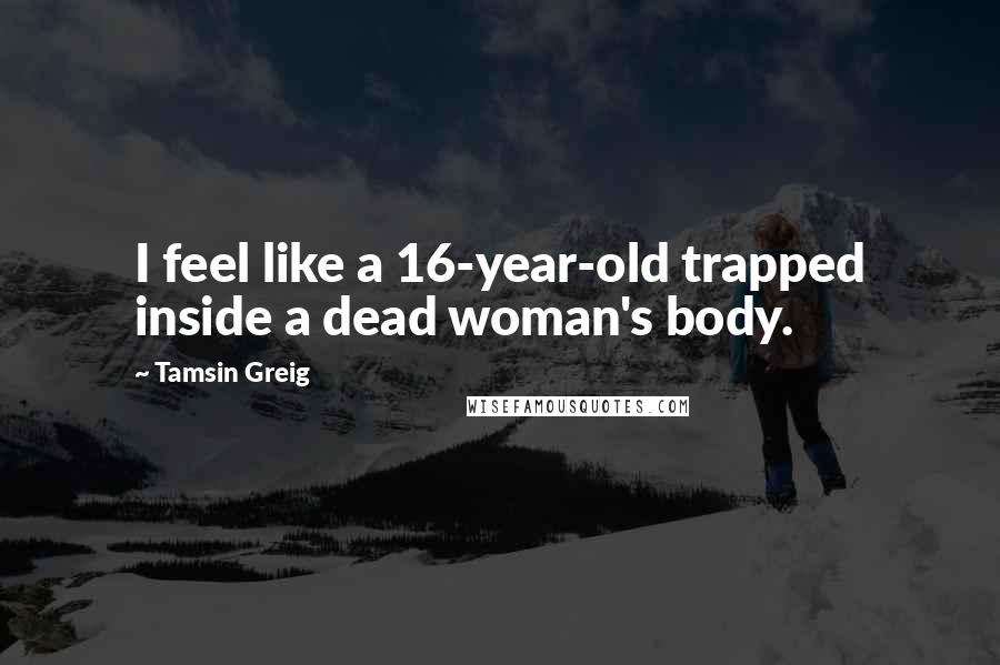 Tamsin Greig Quotes: I feel like a 16-year-old trapped inside a dead woman's body.