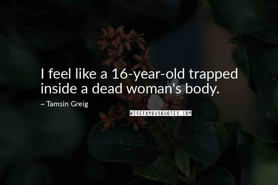Tamsin Greig Quotes: I feel like a 16-year-old trapped inside a dead woman's body.