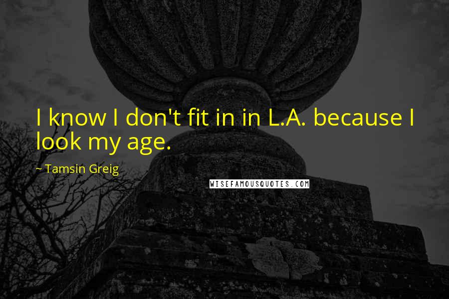 Tamsin Greig Quotes: I know I don't fit in in L.A. because I look my age.