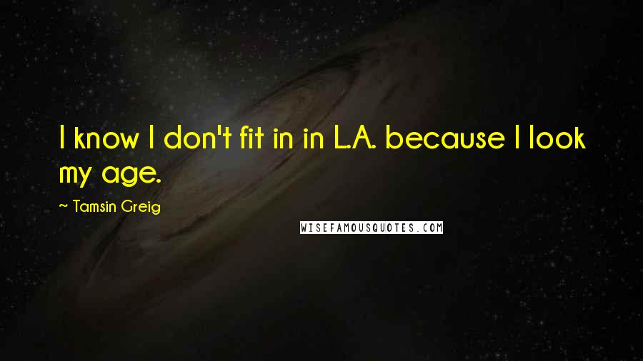 Tamsin Greig Quotes: I know I don't fit in in L.A. because I look my age.