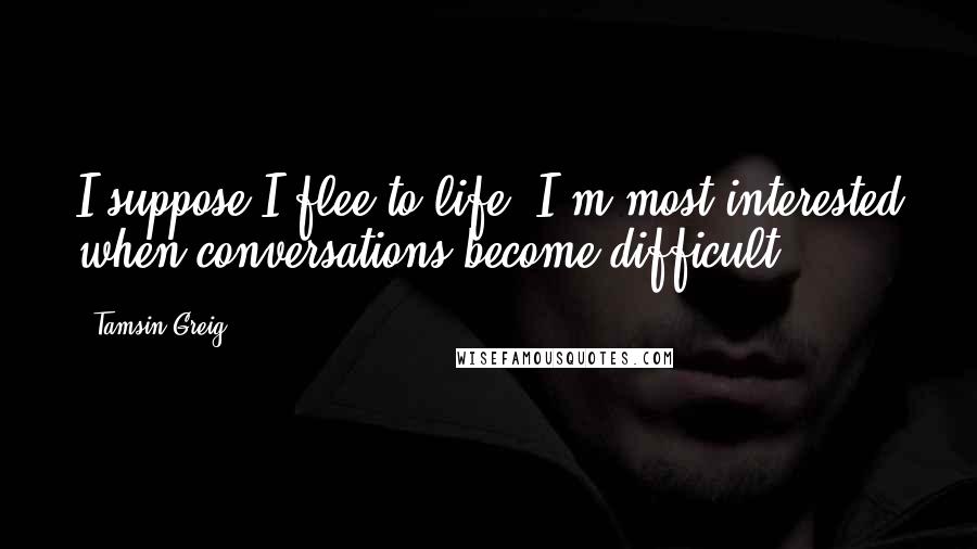 Tamsin Greig Quotes: I suppose I flee to life. I'm most interested when conversations become difficult.