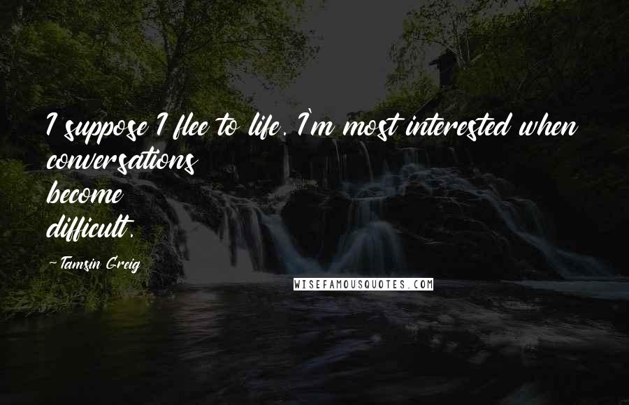 Tamsin Greig Quotes: I suppose I flee to life. I'm most interested when conversations become difficult.