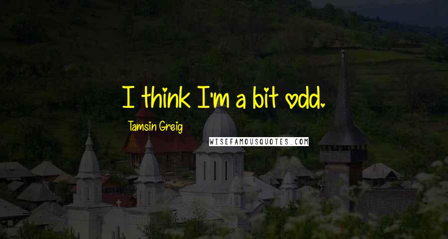 Tamsin Greig Quotes: I think I'm a bit odd.